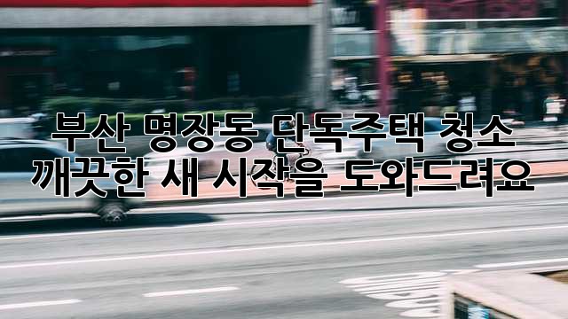 부산 명장동 단독주택 청소, 깨끗한 새 시작을 도와드려요! ✨
