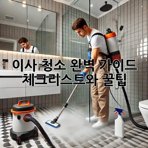 이사 청소 완벽 가이드: 체크리스트와 꿀팁!