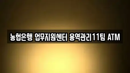 농협은행 업무지원센터 용역관리11팀 ATM