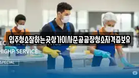 입주청소잘하는곳상가이사준공공장청소자격증보유