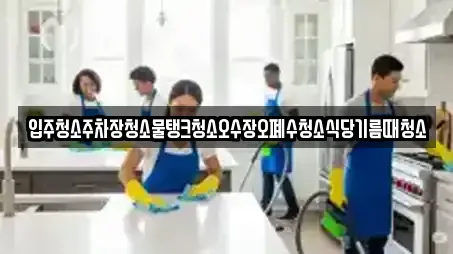 입주청소주차장청소물탱크청소오수장오폐수청소식당기름때청소