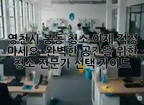 영천시 봉동 청소, 이제 걱정 마세요! ✨ 완벽한 공간을 위한 청소 전문가 선택 가이드