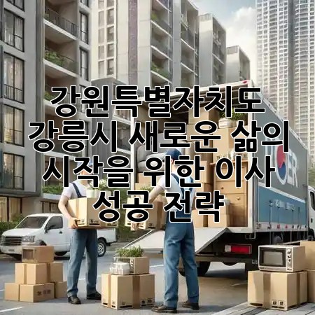 강원특별자치도 강릉시, 새로운 삶의 시작을 위한 이사 성공 전략 🏞️🏡 강원특별자치도 강릉시, 새로운 삶의 시작을 위한 이사 성공 전략 🏞️🏡