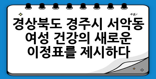 경상북도 경주시 서악동, 여성 건강의 새로운 이정표를 제시하다 ✨