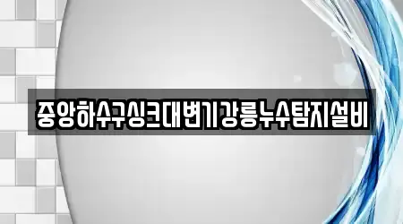 중앙하수구싱크대변기강릉누수탐지설비