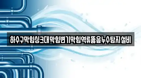 하수구막힘싱크대막힘변기막힘역류뚫음누수탐지설비