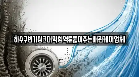 하수구변기싱크대막힘역류뚫어주는배관케어업체
