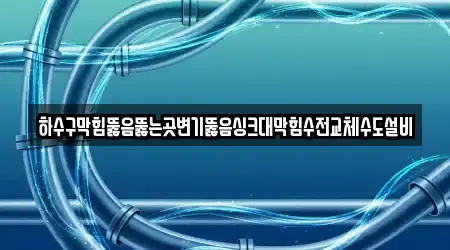 하수구막힘뚫음뚫는곳변기뚫음싱크대막힘수전교체수도설비
