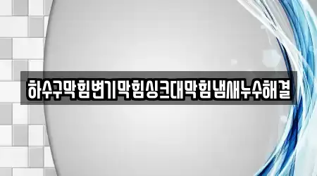 하수구막힘변기막힘싱크대막힘냄새누수해결