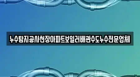 누수탐지공사천장아파트보일러배관수도누수전문업체