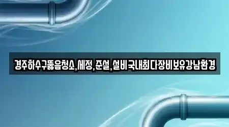 경주하수구뚫음청소,세정,준설,설비국내최다장비보유강남환경