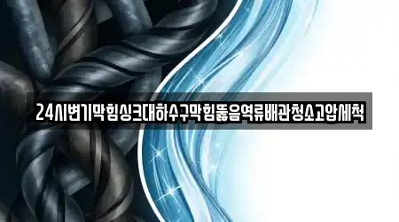 24시변기막힘싱크대하수구막힘뚫음역류배관청소고압세척