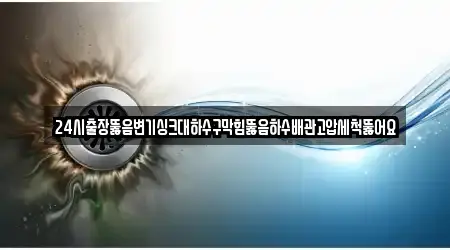 24시출장뚫음변기싱크대하수구막힘뚫음하수배관고압세척뚫어요