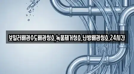 보일러배관수도배관청소,녹물제거청소,난방배관청소,24시간