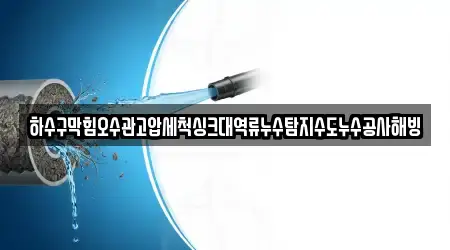 하수구막힘오수관고압세척싱크대역류누수탐지수도누수공사해빙