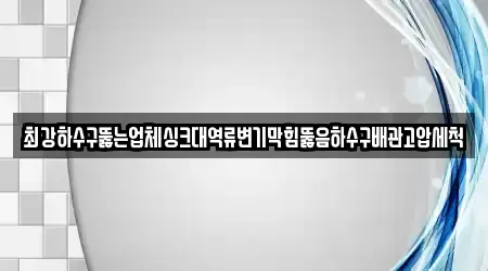 최강하수구뚫는업체싱크대역류변기막힘뚫음하수구배관고압세척