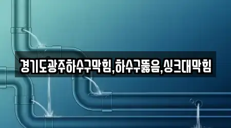 경기도광주하수구막힘,하수구뚫음,싱크대막힘