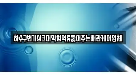 하수구변기싱크대막힘역류뚫어주는배관케어업체