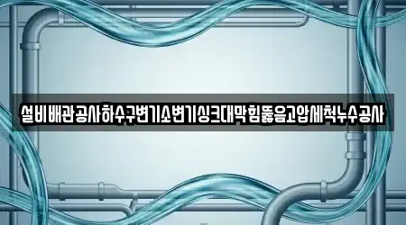 설비배관공사하수구변기소변기싱크대막힘뚫음고압세척누수공사