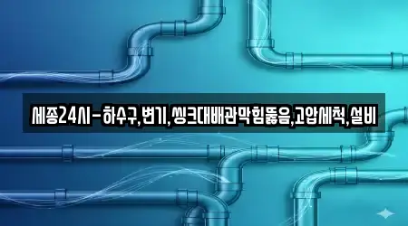 세종24시-하수구,변기,씽크대배관막힘뚫음,고압세척,설비