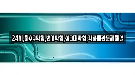 24시,하수구막힘,변기막힘,싱크대막힘,각종배관문제해결