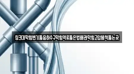 싱크대막힘변기뚫음하수구막힘역류뚫은법배관막힘고압세척뚫는곳