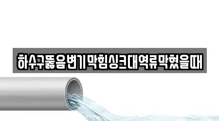 하수구뚫음변기막힘싱크대역류막혔을때