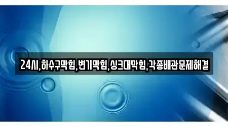 24시,하수구막힘,변기막힘,싱크대막힘,각종배관문제해결