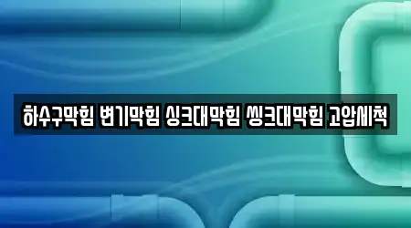 하수구막힘 변기막힘 싱크대막힘 씽크대막힘 고압세척