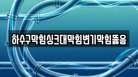 하수구막힘싱크대막힘변기막힘뚫음