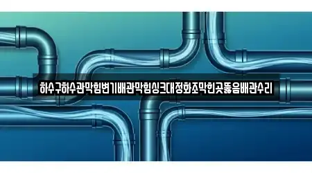 하수구하수관막힘변기배관막힘싱크대정화조막힌곳뚫음배관수리