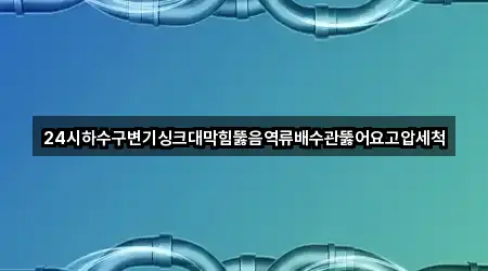 24시하수구변기싱크대막힘뚫음역류배수관뚫어요고압세척