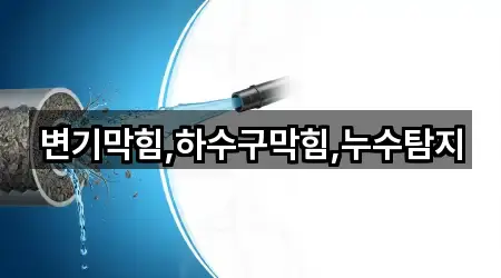 변기막힘,하수구막힘,누수탐지
